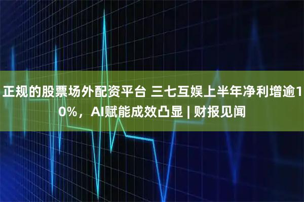 正规的股票场外配资平台 三七互娱上半年净利增逾10%，AI赋能成效凸显 | 财报见闻