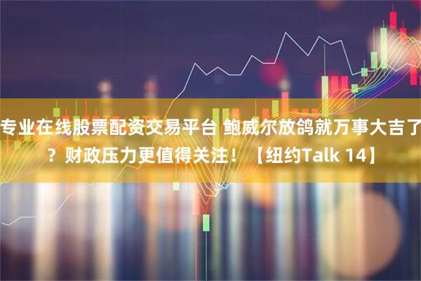 专业在线股票配资交易平台 鲍威尔放鸽就万事大吉了？财政压力更值得关注！【纽约Talk 14】