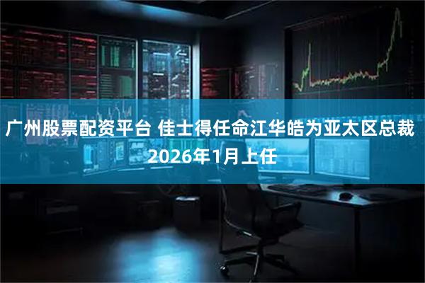 广州股票配资平台 佳士得任命江华皓为亚太区总裁 2026年1月上任