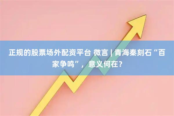 正规的股票场外配资平台 微言 | 青海秦刻石“百家争鸣”，意义何在？