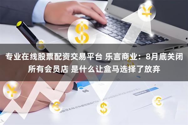 专业在线股票配资交易平台 乐言商业：8月底关闭所有会员店 是什么让盒马选择了放弃