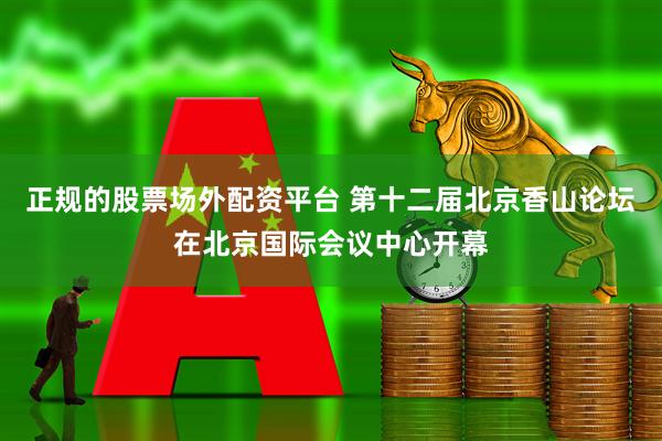 正规的股票场外配资平台 第十二届北京香山论坛在北京国际会议中心开幕