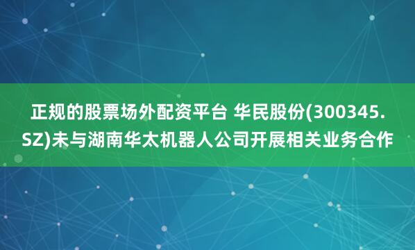 正规的股票场外配资平台 华民股份(300345.SZ)未与湖南华太机器人公司开展相关业务合作