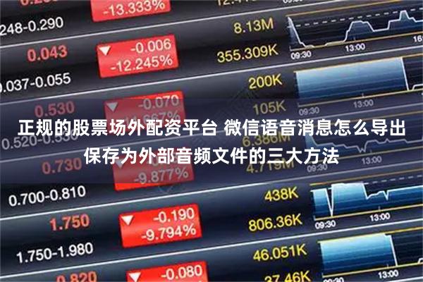 正规的股票场外配资平台 微信语音消息怎么导出保存为外部音频文件的三大方法