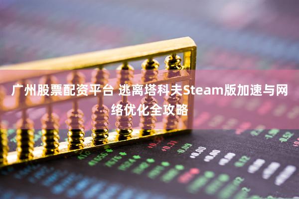 广州股票配资平台 逃离塔科夫Steam版加速与网络优化全攻略