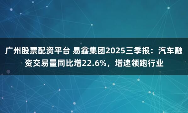 广州股票配资平台 易鑫集团2025三季报：汽车融资交易量同比增22.6%，增速领跑行业