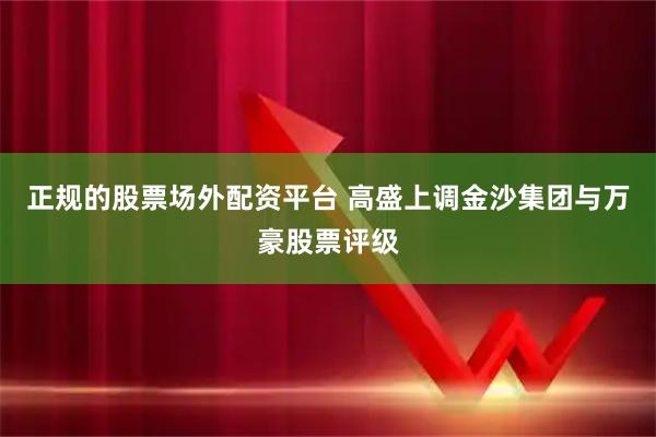 正规的股票场外配资平台 高盛上调金沙集团与万豪股票评级