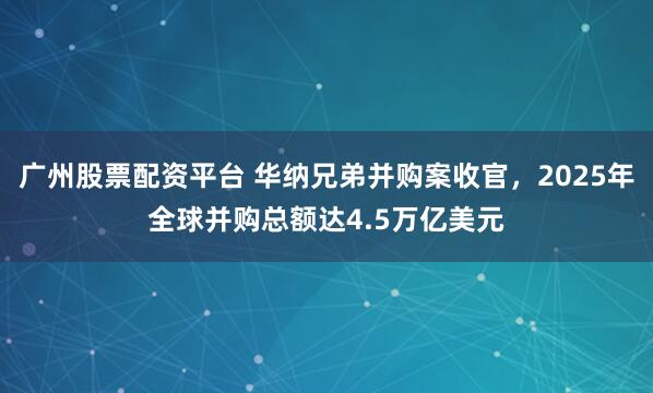 广州股票配资平台 华纳兄弟并购案收官，2025年全球并购总额达4.5万亿美元