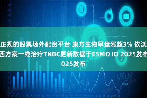 正规的股票场外配资平台 康方生物早盘涨超3% 依沃西方案一线治疗TNBC更新数据于ESMO IO 2025发布