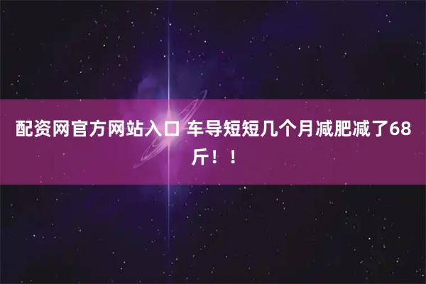 配资网官方网站入口 车导短短几个月减肥减了68斤！！