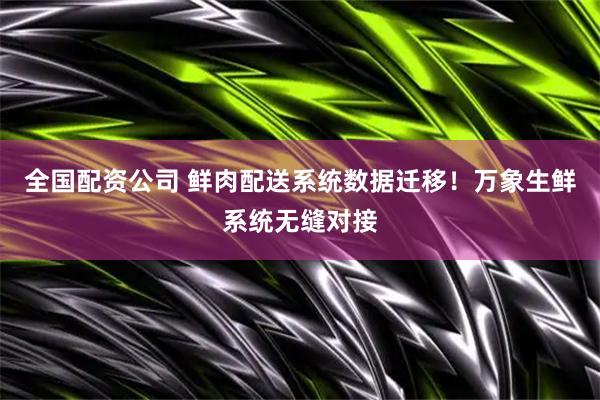 全国配资公司 鲜肉配送系统数据迁移！万象生鲜系统无缝对接
