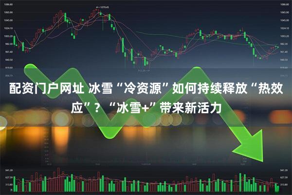 配资门户网址 冰雪“冷资源”如何持续释放“热效应”？“冰雪+”带来新活力