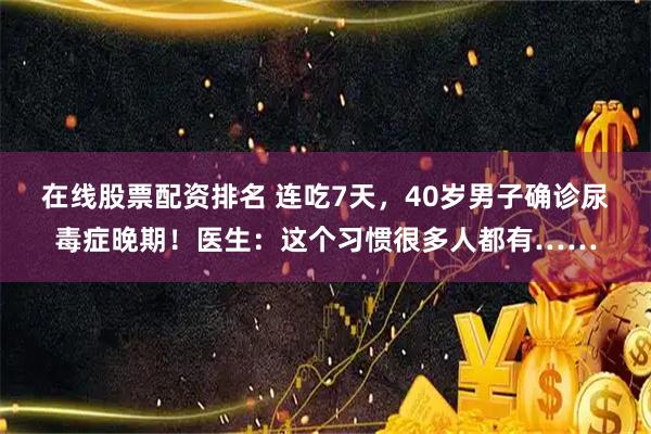 在线股票配资排名 连吃7天，40岁男子确诊尿毒症晚期！医生：这个习惯很多人都有……