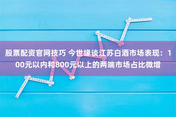 股票配资官网技巧 今世缘谈江苏白酒市场表现：100元以内和800元以上的两端市场占比微增