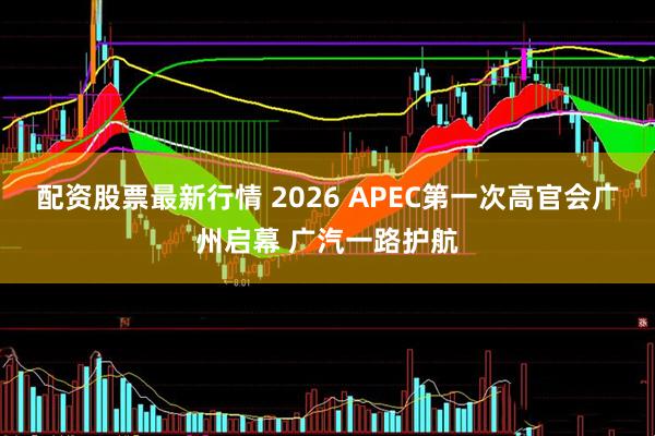 配资股票最新行情 2026 APEC第一次高官会广州启幕 广汽一路护航