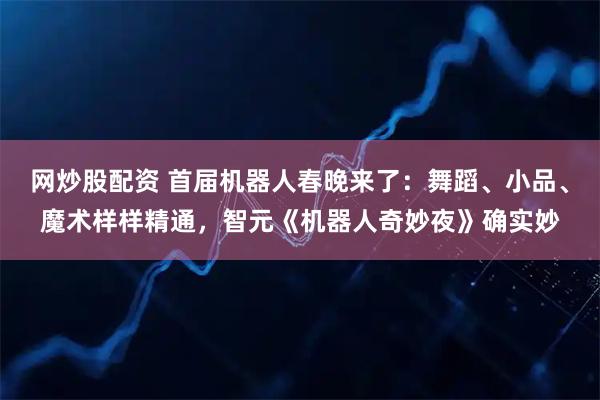 网炒股配资 首届机器人春晚来了：舞蹈、小品、魔术样样精通，智元《机器人奇妙夜》确实妙