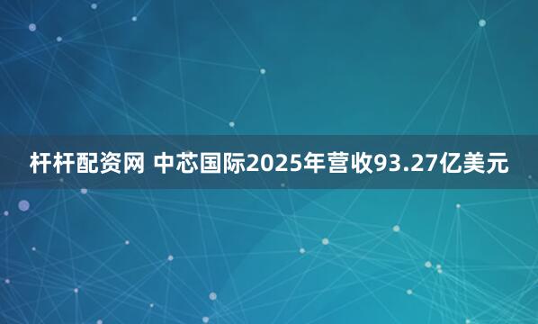 杆杆配资网 中芯国际2025年营收93.27亿美元