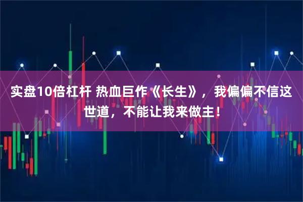 实盘10倍杠杆 热血巨作《长生》，我偏偏不信这世道，不能让我来做主！