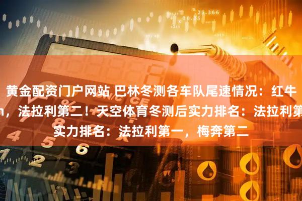 黄金配资门户网站 巴林冬测各车队尾速情况：红牛最快344km/h，法拉利第二！天空体育冬测后实力排名：法拉利第一，梅奔第二