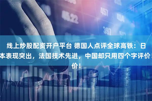 线上炒股配资开户平台 德国人点评全球高铁：日本表现突出，法国技术先进，中国却只用四个字评价！
