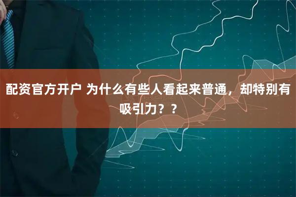 配资官方开户 为什么有些人看起来普通，却特别有吸引力？？