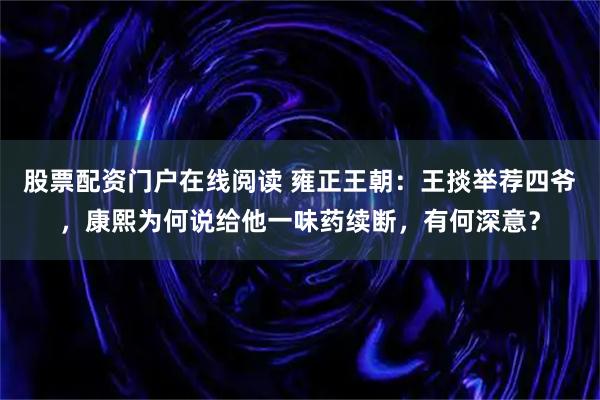 股票配资门户在线阅读 雍正王朝：王掞举荐四爷，康熙为何说给他一味药续断，有何深意？