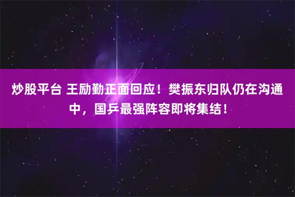 炒股平台 王励勤正面回应！樊振东归队仍在沟通中，国乒最强阵容即将集结！