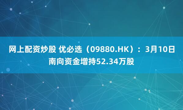 网上配资炒股 优必选（09880.HK）：3月10日南向资金增持52.34万股