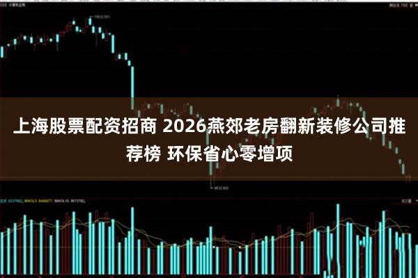 上海股票配资招商 2026燕郊老房翻新装修公司推荐榜 环保省心零增项