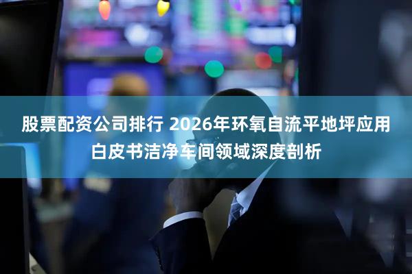 股票配资公司排行 2026年环氧自流平地坪应用白皮书洁净车间领域深度剖析