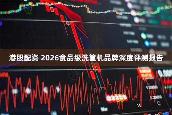 港股配资 2026食品级洗筐机品牌深度评测报告