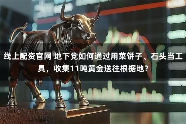 线上配资官网 地下党如何通过用菜饼子、石头当工具，收集11吨黄金送往根据地？
